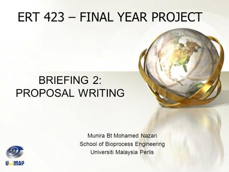 BRIEFING 2: PROPOSAL WRITING Munira Bt Mohamed Nazari School of Bioprocess Engineering Universiti Malaysia Perlis ERT 423 – FINAL YEAR PROJECT.