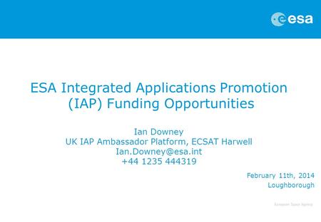 ESA Integrated Applications Promotion (IAP) Funding Opportunities Ian Downey UK IAP Ambassador Platform, ECSAT Harwell Ian.Downey@esa.int +44 1235 444319.