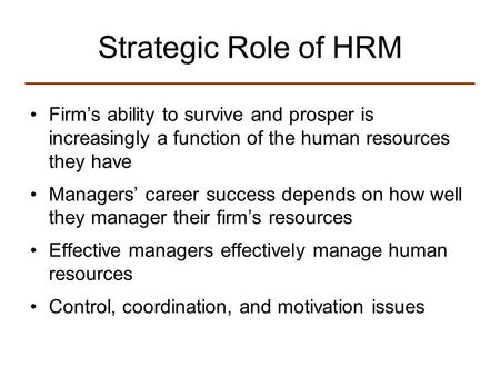 Strategic Role of HRM Firm’s ability to survive and prosper is increasingly a function of the human resources they have Managers’ career success depends.