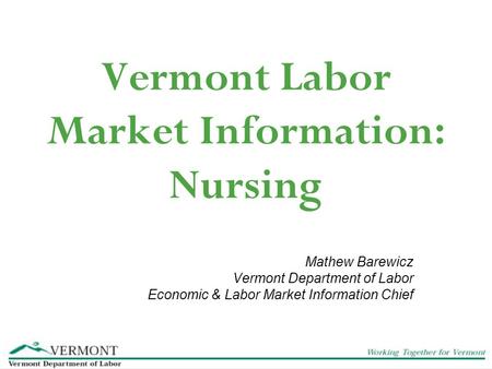 Vermont Labor Market Information: Nursing Mathew Barewicz Vermont Department of Labor Economic & Labor Market Information Chief.