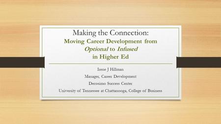 Making the Connection: Moving Career Development from Optional to Infused in Higher Ed Irene J Hillman Manager, Career Development Decosimo Success Center.