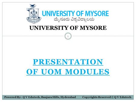 PRESENTATION OF UOM MODULES UNIVERSITY OF MYSORE Powered By: Q V Edutech, Banjara Hills, Hyderabad Copyrights Reserved © Q V Edutech 1.