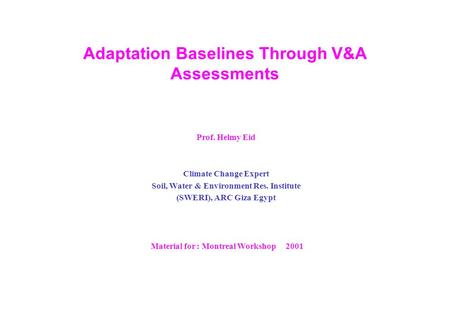 Adaptation Baselines Through V&A Assessments Prof. Helmy Eid Climate Change Expert Soil, Water & Environment Res. Institute (SWERI), ARC Giza Egypt Material.