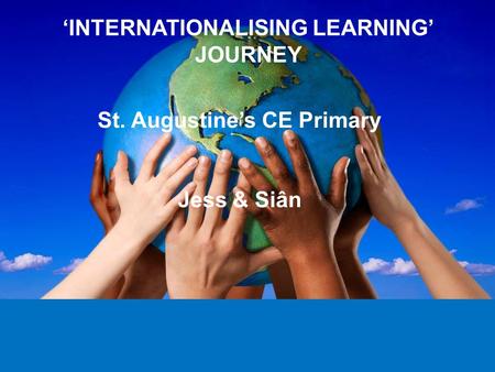 ‘INTERNATIONALISING LEARNING’ JOURNEY St. Augustine’s CE Primary Jess & Siân.