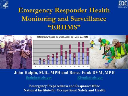 Emergency Responder Health Monitoring and Surveillance “ERHMS” John Halpin, M.D., MPH and Renee Funk DVM, MPH