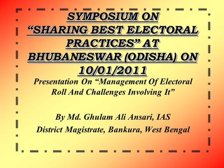 SYMPOSIUM ON “SHARING BEST ELECTORAL PRACTICES” AT BHUBANESWAR (ODISHA) ON 10/01/2011 Presentation On “Management Of Electoral Roll And Challenges Involving.