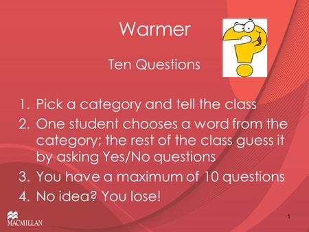 Warmer Ten Questions 1.Pick a category and tell the class 2.One student chooses a word from the category; the rest of the class guess it by asking Yes/No.