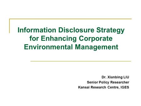 Information Disclosure Strategy for Enhancing Corporate Environmental Management Dr. Xianbing LIU Senior Policy Researcher Kansai Research Centre, IGES.