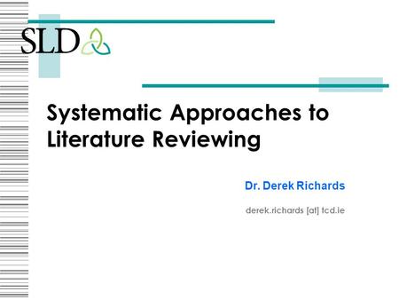 Systematic Approaches to Literature Reviewing Dr. Derek Richards derek.richards [at] tcd.ie.