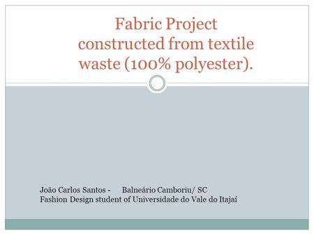 Fabric Project constructed from textile waste (100% polyester). João Carlos Santos - Balneário Camboriu/ SC Fashion Design student of Universidade do Vale.