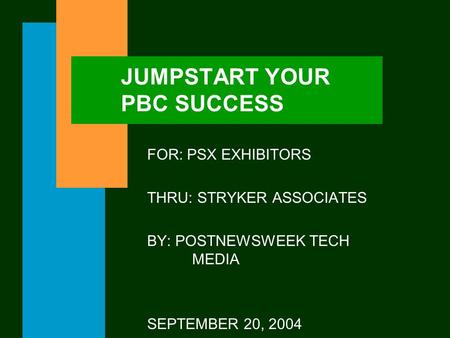 JUMPSTART YOUR PBC SUCCESS FOR: PSX EXHIBITORS THRU: STRYKER ASSOCIATES BY: POSTNEWSWEEK TECH MEDIA SEPTEMBER 20, 2004.