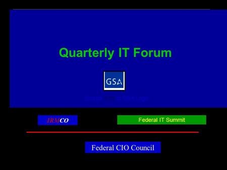 Quarterly IT Forum Federal CIO Council IRMCO Federal IT Summit Screen shot of GSA Logo On each page in the footer is a logo of GSA and a logo from NARA.