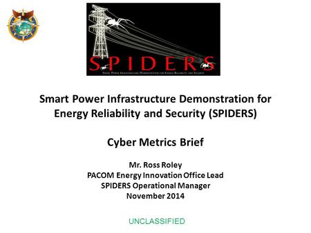 Smart Power Infrastructure Demonstration for Energy Reliability and Security (SPIDERS) Cyber Metrics Brief Mr. Ross Roley PACOM Energy Innovation.