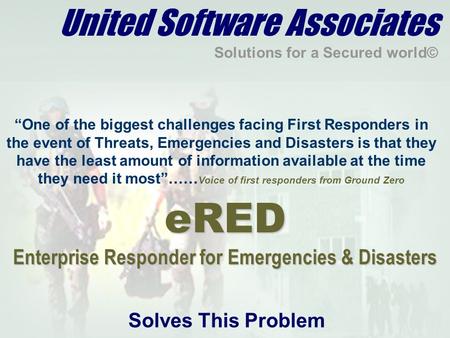 United Software Associates Solutions for a Secured world© “One of the biggest challenges facing First Responders in the event of Threats, Emergencies and.