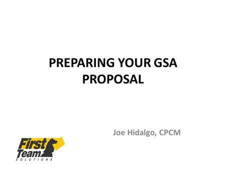 PREPARING YOUR GSA PROPOSAL Joe Hidalgo, CPCM. RESPONDING TO A SOLICITATION GSA wants you to be successful in getting a Schedule – all eligibility factors.