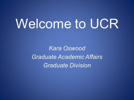 Welcome to UCR Kara Oswood Graduate Academic Affairs Graduate Division.