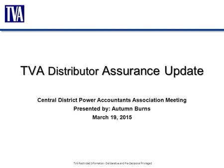 TVA Distributor Assurance Update Central District Power Accountants Association Meeting Presented by: Autumn Burns March 19, 2015 TVA Restricted Information.