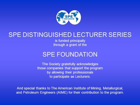 SPE DISTINGUISHED LECTURER SERIES is funded principally through a grant of the SPE FOUNDATION The Society gratefully acknowledges those companies that.