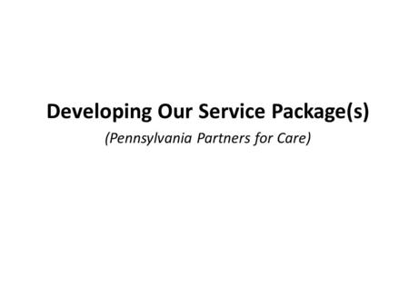 Developing Our Service Package(s) (Pennsylvania Partners for Care)