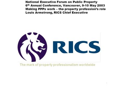 1 National Executive Forum on Public Property 6 th Annual Conference, Vancouver, 9-10 May 2003 Making PPPs work – the property profession’s role Louis.