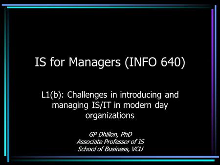 IS for Managers (INFO 640) L1(b): Challenges in introducing and managing IS/IT in modern day organizations GP Dhillon, PhD Associate Professor of IS School.