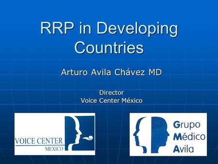 RRP in Developing Countries Arturo Avila Chávez MD Director Voice Center México.