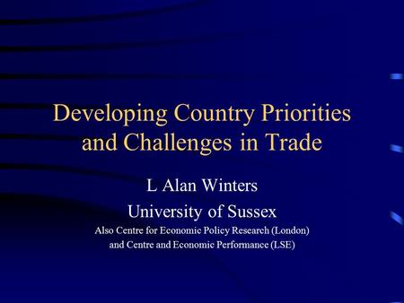 Developing Country Priorities and Challenges in Trade L Alan Winters University of Sussex Also Centre for Economic Policy Research (London) and Centre.