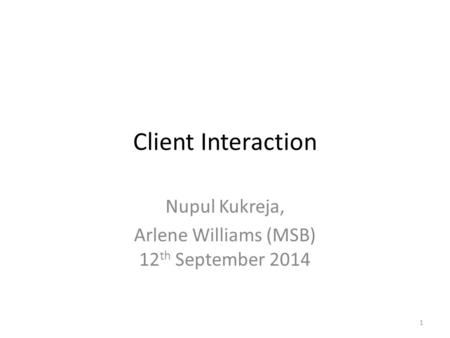 Client Interaction Nupul Kukreja, Arlene Williams (MSB) 12 th September 2014 1.