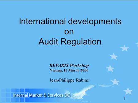 1 International developments on Audit Regulation REPARIS Workshop Vienna, 15 March 2006 Jean-Philippe Rabine.