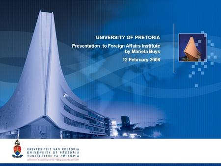 1 UNIVERSITY OF PRETORIA Presentation to Foreign Affairs Institute by Marieta Buys 12 February 2008.