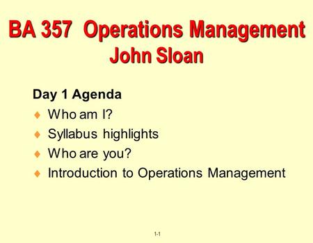 © 2004 by Prentice Hall, Inc., Upper Saddle River, N.J. 07458 1-1  Who am I?  Syllabus highlights  Who are you?  Introduction to Operations Management.