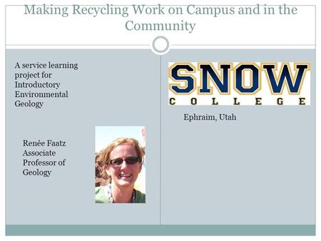 Making Recycling Work on Campus and in the Community A service learning project for Introductory Environmental Geology Renée Faatz Associate Professor.