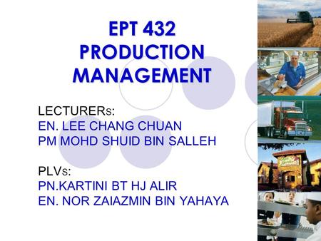 EPT 432 PRODUCTION MANAGEMENT LECTURER S : EN. LEE CHANG CHUAN PM MOHD SHUID BIN SALLEH PLV S : PN.KARTINI BT HJ ALIR EN. NOR ZAIAZMIN BIN YAHAYA.