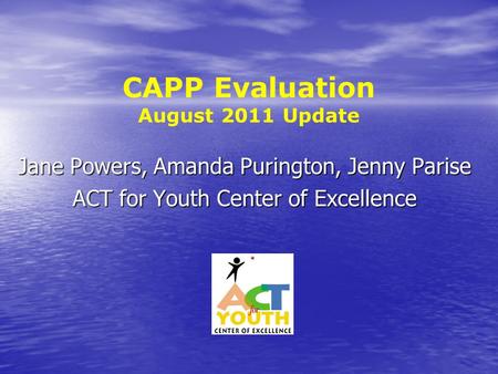 CAPP Evaluation August 2011 Update Jane Powers, Amanda Purington, Jenny Parise ACT for Youth Center of Excellence.