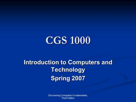 Discovering Computers Fundamentals, Third Edition CGS 1000 Introduction to Computers and Technology Spring 2007.