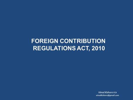 FOREIGN CONTRIBUTION REGULATIONS ACT, 2010 Vimal Kishore FCA