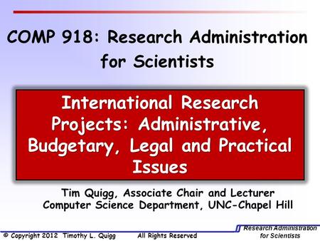 Research Administration for Scientists COMP 918: Research Administration for Scientists Tim Quigg, Associate Chair and Lecturer Computer Science Department,