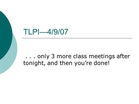 TLPI—4/9/07... only 3 more class meetings after tonight, and then you’re done!