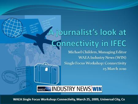 Michael Childers, Managing Editor WAEA Industry News (WIN) Single Focus Workshop: Connectivity 25 March 20 25 March 2010 WAEA Single Focus Workshop: Connectivity,