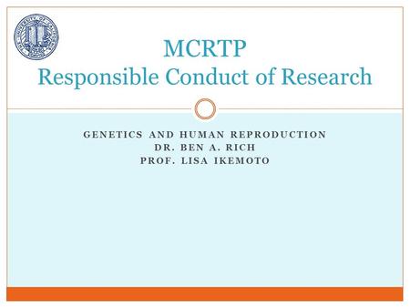 GENETICS AND HUMAN REPRODUCTION DR. BEN A. RICH PROF. LISA IKEMOTO MCRTP Responsible Conduct of Research.