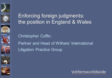 London Hong Kong Greenwich New York Geneva Milan New Haven Enforcing foreign judgments: the position in England & Wales Christopher Coffin, Partner and.