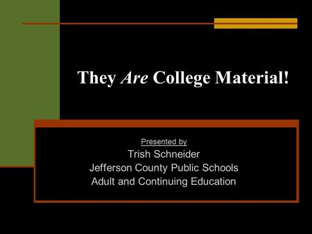 They Are College Material! Presented by Trish Schneider Jefferson County Public Schools Adult and Continuing Education.