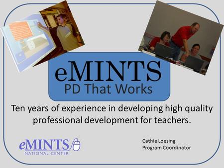 EMINTS PD That Works Ten years of experience in developing high quality professional development for teachers. Cathie Loesing Program Coordinator.