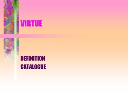 VIRTUE DEFINITION CATALOGUE. DEFINITION OF VIRTUE A STATE OF CHARACTER OR HABIT –WHICH IS THE RESULT OF DISPOSITIONS AND DELIBERATIONS –PROMPTING US TO.