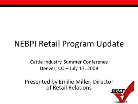 NEBPI Retail Program Update Cattle Industry Summer Conference Denver, CO – July 17, 2009 Presented by Emilie Miller, Director of Retail Relations.