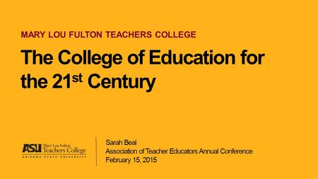 TEACHER PREPARATION AT ARIZONA STATE UNIVERSITY The College of Education for the 21 st Century MARY LOU FULTON TEACHERS COLLEGE Sarah Beal Association.