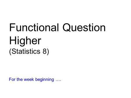 Functional Question Higher (Statistics 8) For the week beginning ….