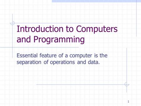 1 Introduction to Computers and Programming Essential feature of a computer is the separation of operations and data.