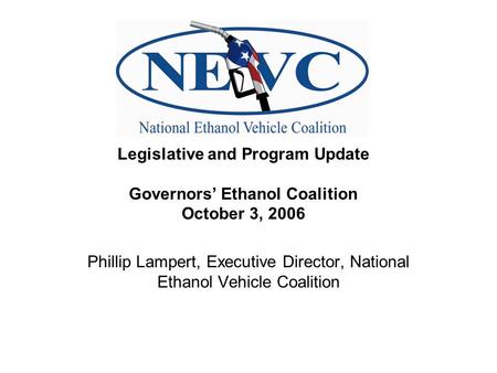 Phillip Lampert, Executive Director, National Ethanol Vehicle Coalition Legislative and Program Update Governors’ Ethanol Coalition October 3, 2006.