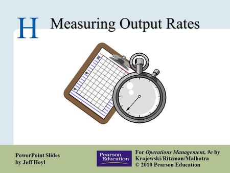 H – 1 Copyright © 2010 Pearson Education, Inc. Publishing as Prentice Hall. Measuring Output Rates H For Operations Management, 9e by Krajewski/Ritzman/Malhotra.